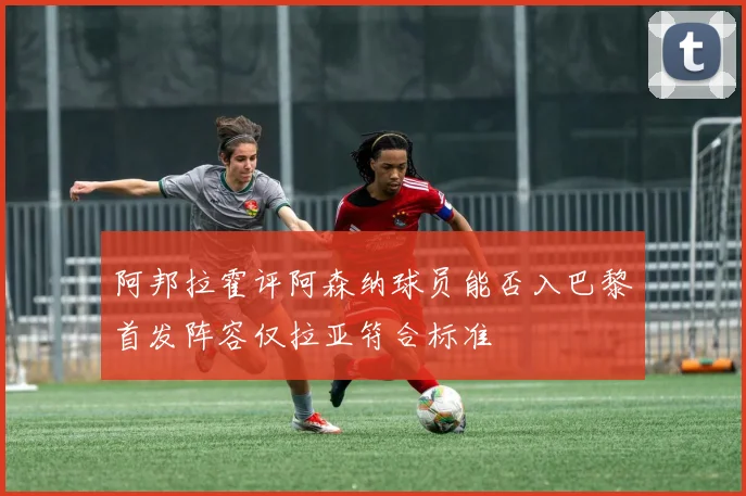 阿邦拉霍评阿森纳球员能否入巴黎首发阵容仅拉亚符合标准