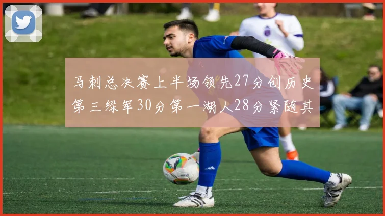 马刺总决赛上半场领先27分创历史第三绿军30分第一湖人28分紧随其后