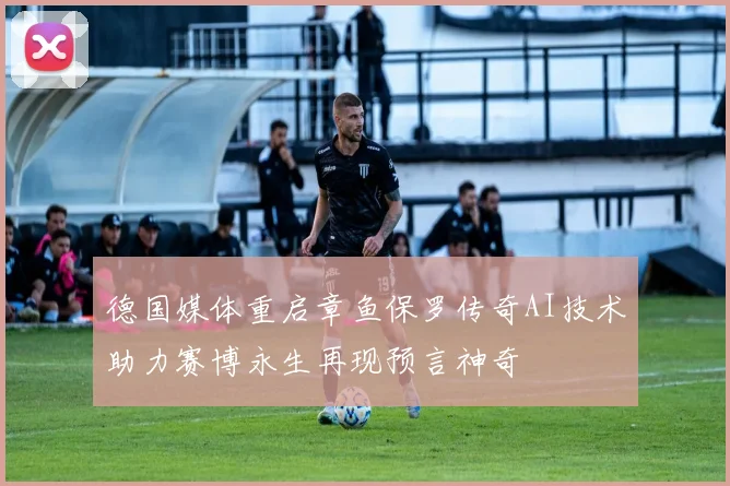德国媒体重启章鱼保罗传奇AI技术助力赛博永生再现预言神奇