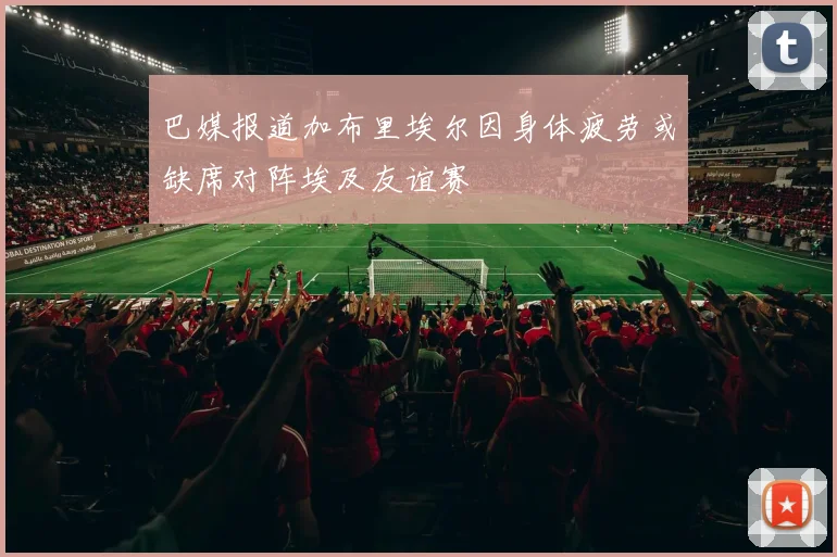 巴媒报道加布里埃尔因身体疲劳或缺席对阵埃及友谊赛