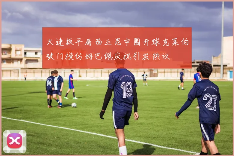火速扳平局面玉昆中圈开球克莱伯破门模仿姆巴佩庆祝引发热议