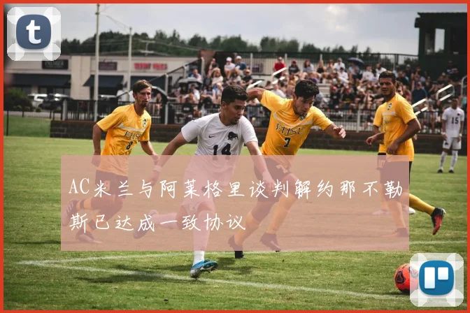 AC米兰与阿莱格里谈判解约那不勒斯已达成一致协议