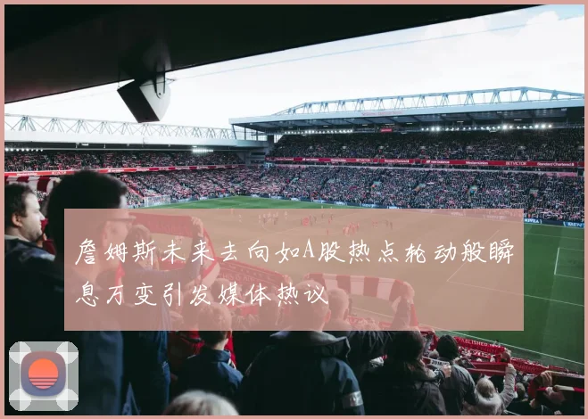 詹姆斯未来去向如A股热点轮动般瞬息万变引发媒体热议