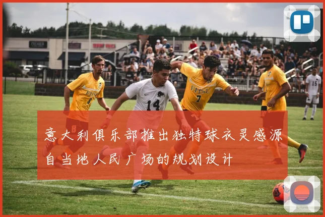 意大利俱乐部推出独特球衣灵感源自当地人民广场的规划设计