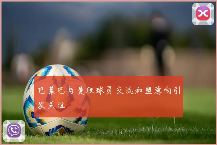 巴莱巴与曼联球员交流加盟意向引发关注