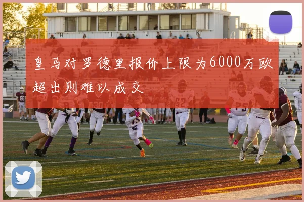 皇马对罗德里报价上限为6000万欧超出则难以成交