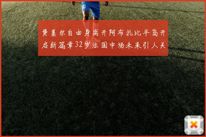 费基尔自由身离开阿布扎比半岛开启新篇章32岁法国中场未来引人关注