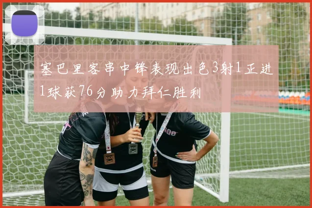 塞巴里客串中锋表现出色3射1正进1球获76分助力拜仁胜利