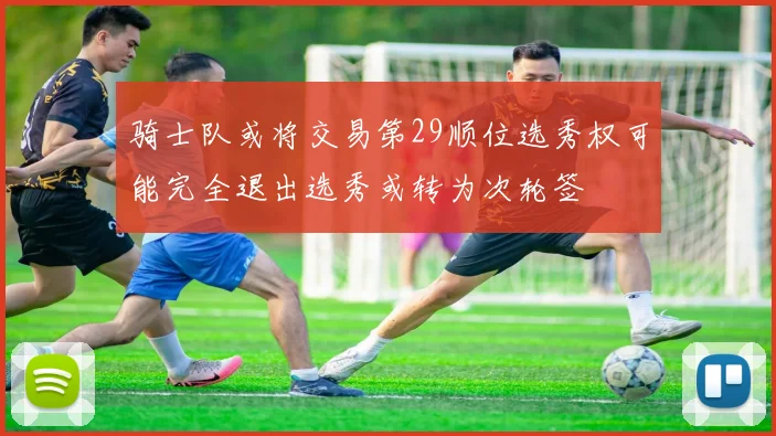 骑士队或将交易第29顺位选秀权可能完全退出选秀或转为次轮签