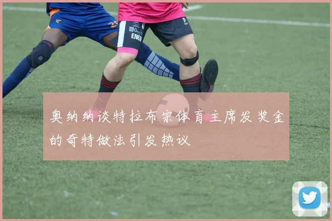 奥纳纳谈特拉布宗体育主席发奖金的奇特做法引发热议