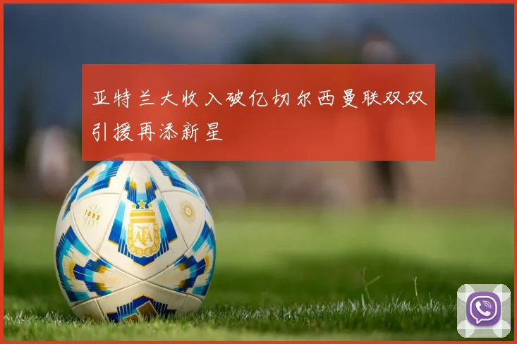 亚特兰大收入破亿切尔西曼联双双引援再添新星