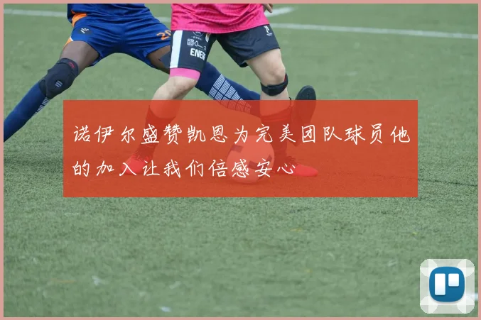 诺伊尔盛赞凯恩为完美团队球员他的加入让我们倍感安心