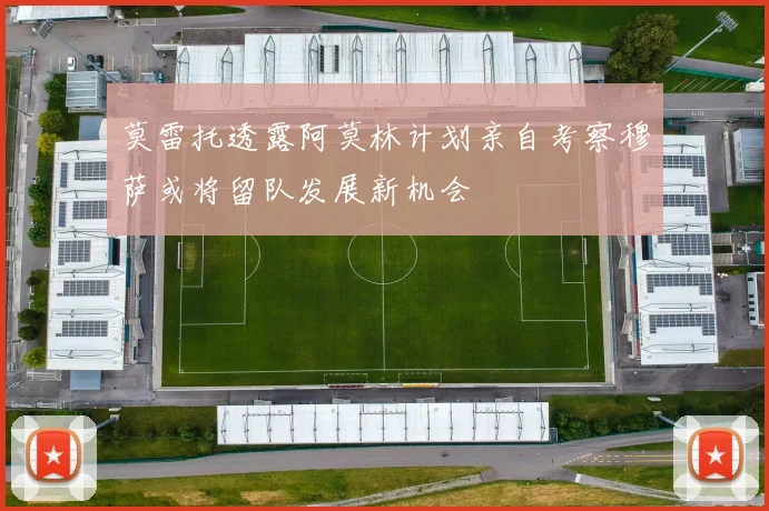 莫雷托透露阿莫林计划亲自考察穆萨或将留队发展新机会