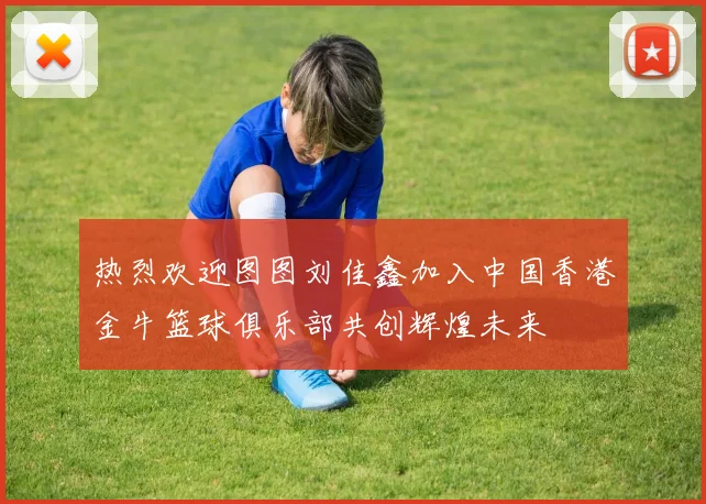 热烈欢迎图图刘佳鑫加入中国香港金牛篮球俱乐部共创辉煌未来