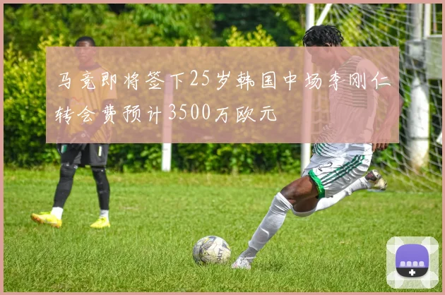 马竞即将签下25岁韩国中场李刚仁转会费预计3500万欧元