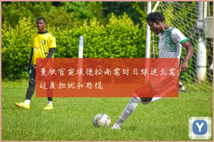 曼联官宣埃德松尚需时日球迷无需过度担忧和恐慌