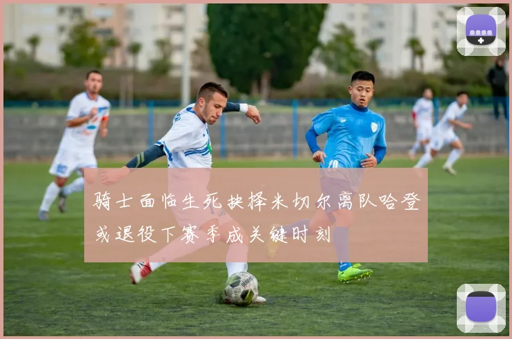 骑士面临生死抉择米切尔离队哈登或退役下赛季成关键时刻