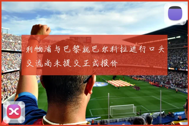 利物浦与巴黎就巴尔科拉进行口头交流尚未提交正式报价