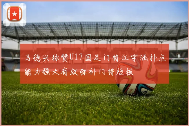 马德兴称赞U17国足门将江宇涵扑点能力强大有效弥补门将短板