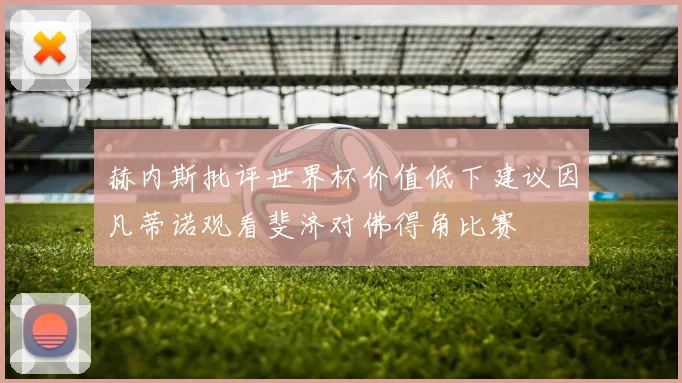 赫内斯批评世界杯价值低下建议因凡蒂诺观看斐济对佛得角比赛