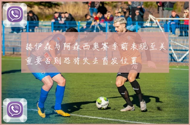 赫伊森与阿森西奥赛季前表现至关重要否则恐将失去首发位置