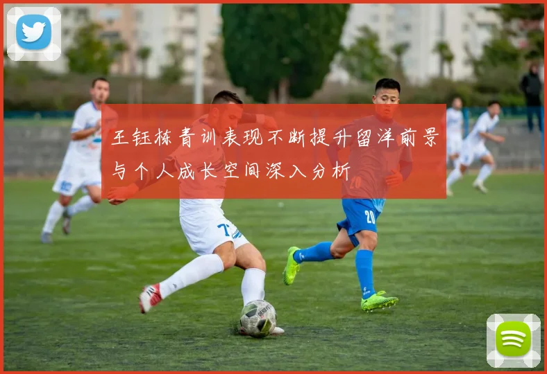 王钰栋青训表现不断提升留洋前景与个人成长空间深入分析